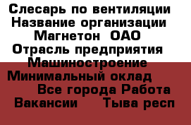 Слесарь по вентиляции › Название организации ­ Магнетон, ОАО › Отрасль предприятия ­ Машиностроение › Минимальный оклад ­ 20 000 - Все города Работа » Вакансии   . Тыва респ.